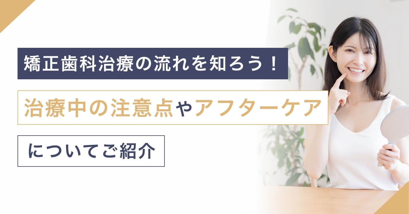 矯正歯科治療の流れを知ろう！治療中の注意点やアフターケアについてご紹介