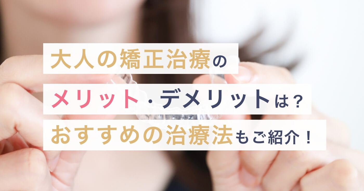 大人の矯正歯科治療のメリット、デメリットは？おすすめの矯正治療についてもご紹介！