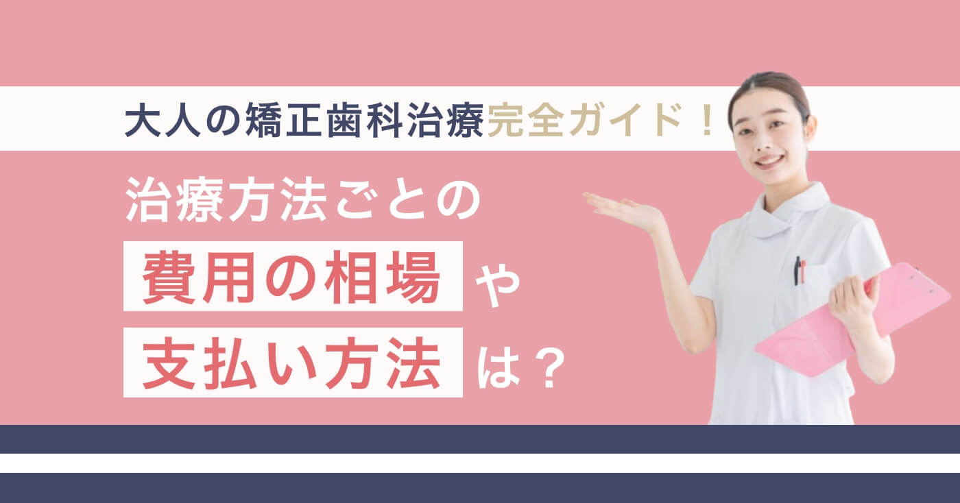 大人の矯正歯科治療完全ガイド！治療方法ごとの費用の相場や支払い方法は？