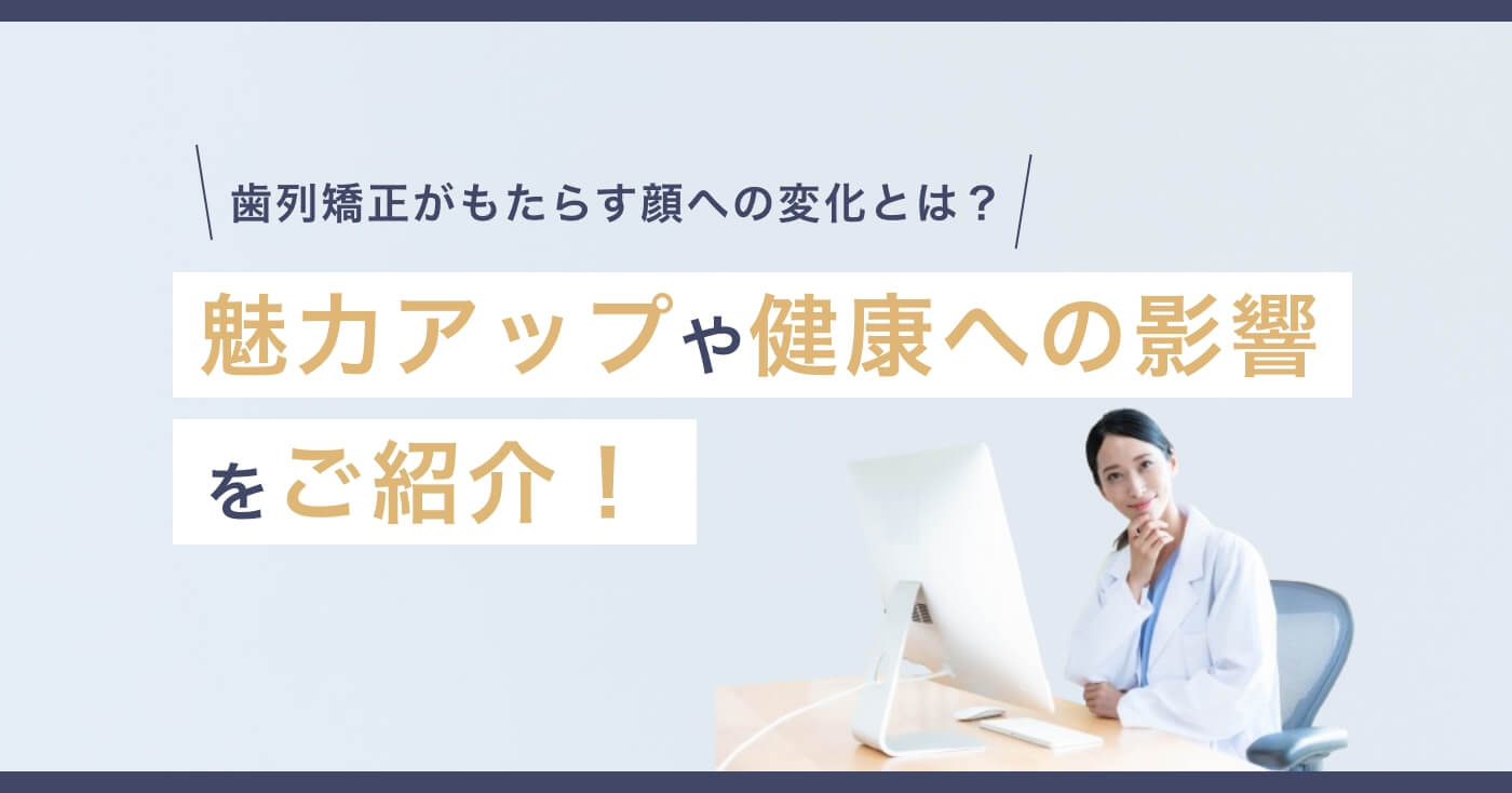 歯列矯正がもたらす顔への変化とは？魅力アップや健康への影響をご紹介