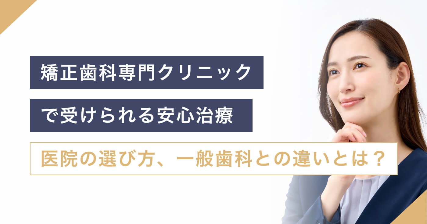 矯正歯科専門クリニックで受けられる安心治療。医院の選び方、一般歯科との違いとは？