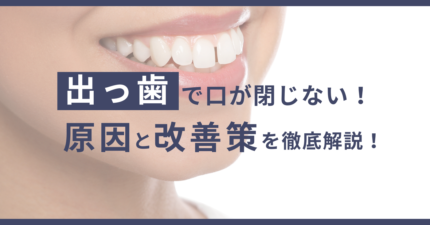 出っ歯で口が閉じない！原因と改善策を徹底解説