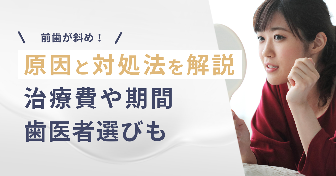 前歯が斜め！原因と対処法を解説｜治療費や期間、歯医者選びも