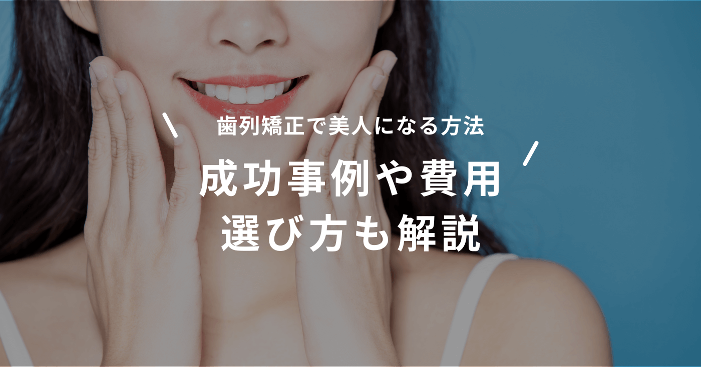 歯列矯正で美人になる方法|成功事例や費用、選び方も解説
