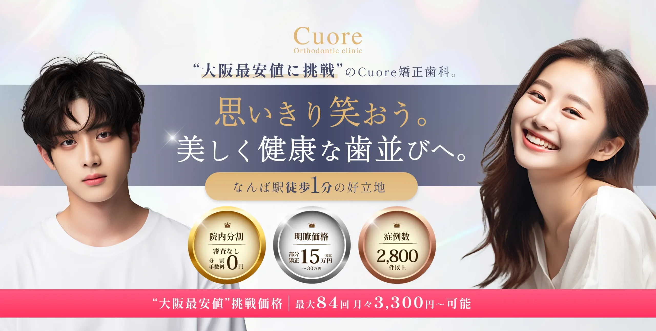大阪最安値に挑戦のCuore矯正歯科。思いきり笑おう。美しく健康な歯並びへ。